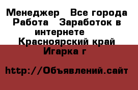 Менеджер - Все города Работа » Заработок в интернете   . Красноярский край,Игарка г.